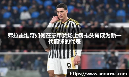弗拉霍维奇如何在意甲赛场上崭露头角成为新一代前锋的代表